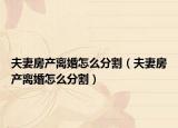 夫妻房產(chǎn)離婚怎么分割（夫妻房產(chǎn)離婚怎么分割）
