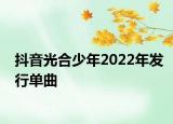 抖音光合少年2022年發(fā)行單曲