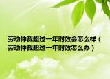 勞動(dòng)仲裁超過一年時(shí)效會(huì)怎么樣（勞動(dòng)仲裁超過一年時(shí)效怎么辦）