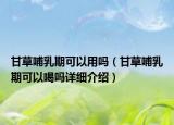 甘草哺乳期可以用嗎（甘草哺乳期可以喝嗎詳細(xì)介紹）
