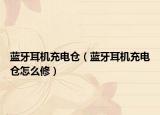 藍(lán)牙耳機(jī)充電倉（藍(lán)牙耳機(jī)充電倉怎么修）