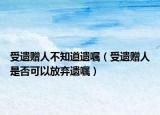 受遺贈(zèng)人不知道遺囑（受遺贈(zèng)人是否可以放棄遺囑）