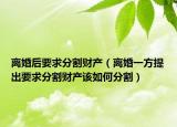 離婚后要求分割財產(chǎn)（離婚一方提出要求分割財產(chǎn)該如何分割）