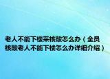 老人不能下樓采核酸怎么辦（全員核酸老人不能下樓怎么辦詳細介紹）