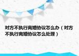 對方不執(zhí)行離婚協(xié)議怎么辦（對方不執(zhí)行離婚協(xié)議怎么處理）