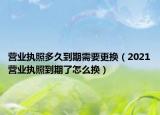 營業(yè)執(zhí)照多久到期需要更換（2021營業(yè)執(zhí)照到期了怎么換）