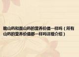 脆山藥和面山藥的營養(yǎng)價(jià)值一樣嗎（所有山藥的營養(yǎng)價(jià)值都一樣嗎詳細(xì)介紹）