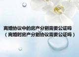 離婚協(xié)議中的房產(chǎn)分割需要公證嗎（離婚時房產(chǎn)分割協(xié)議需要公證嗎）