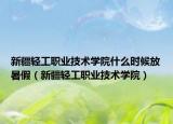 新疆輕工職業(yè)技術(shù)學(xué)院什么時(shí)候放暑假（新疆輕工職業(yè)技術(shù)學(xué)院）