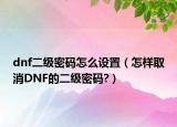 dnf二級密碼怎么設(shè)置（怎樣取消DNF的二級密碼?）