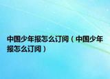 中國(guó)少年報(bào)怎么訂閱（中國(guó)少年報(bào)怎么訂閱）