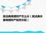 民法典離婚財(cái)產(chǎn)怎么分（民法典夫妻離婚財(cái)產(chǎn)如何分配）