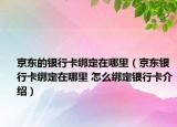 京東的銀行卡綁定在哪里（京東銀行卡綁定在哪里 怎么綁定銀行卡介紹）