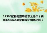 12306候補(bǔ)購(gòu)票功能怎么操作（鐵路12306怎么使用候補(bǔ)購(gòu)票功能）