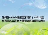 如何在switch連接藍(lán)牙耳機(jī)（switch藍(lán)牙耳機(jī)怎么連接 連接藍(lán)牙耳機(jī)教程介紹）