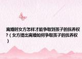 離婚時(shí)女方怎樣才能爭取到孩子的撫養(yǎng)權(quán)?（女方提出離婚如何爭取孩子的撫養(yǎng)權(quán)）