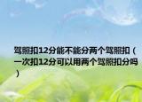 駕照扣12分能不能分兩個駕照扣（一次扣12分可以用兩個駕照扣分嗎）