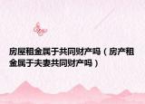 房屋租金屬于共同財(cái)產(chǎn)嗎（房產(chǎn)租金屬于夫妻共同財(cái)產(chǎn)嗎）
