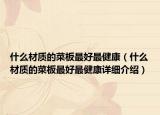 什么材質(zhì)的菜板最好最健康（什么材質(zhì)的菜板最好最健康詳細(xì)介紹）