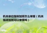 機(jī)關(guān)單位強(qiáng)制加班怎么舉報（機(jī)關(guān)強(qiáng)迫加班可以舉報嗎）