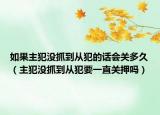 如果主犯沒(méi)抓到從犯的話會(huì)關(guān)多久（主犯沒(méi)抓到從犯要一直關(guān)押?jiǎn)幔? /></span></a>
                        <h2><a href=