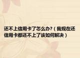 還不上信用卡了怎么辦?（我現(xiàn)在還信用卡都還不上了該如何解決）