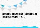 臘肉什么時(shí)候腌最好（臘肉什么時(shí)候腌制最好詳細(xì)介紹）