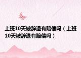 上班10天被辭退有賠償嗎（上班10天被辭退有賠償嗎）