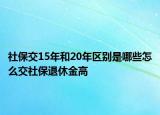 社保交15年和20年區(qū)別是哪些怎么交社保退休金高