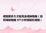 戒煙要多久才能完全戒掉煙癮（如何戒掉煙癮 6個(gè)小妙招輕松戒煙）