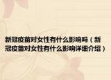 新冠疫苗對女性有什么影響嗎（新冠疫苗對女性有什么影響詳細(xì)介紹）