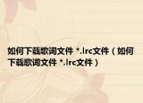 如何下載歌詞文件 *.lrc文件（如何下載歌詞文件 *.lrc文件）