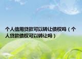 個人信用貸款可以轉讓債權嗎（個人貸款債權可以轉讓嗎）