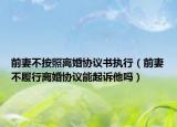 前妻不按照離婚協(xié)議書(shū)執(zhí)行（前妻不履行離婚協(xié)議能起訴他嗎）