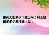 被判無(wú)期多少年能出來(lái)（判無(wú)期最多多少年才能出獄）