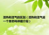 濕熱和濕氣的區(qū)別（濕熱和濕氣是一個(gè)意思嗎詳細(xì)介紹）