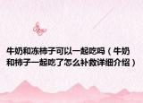牛奶和凍柿子可以一起吃嗎（牛奶和柿子一起吃了怎么補救詳細介紹）