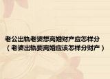 老公出軌老婆想離婚財(cái)產(chǎn)應(yīng)怎樣分（老婆出軌要離婚應(yīng)該怎樣分財(cái)產(chǎn)）