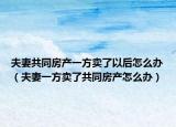 夫妻共同房產(chǎn)一方賣了以后怎么辦（夫妻一方賣了共同房產(chǎn)怎么辦）