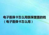 電子醫(yī)?？ㄔ趺从冕t(yī)保里面的錢（電子醫(yī)保卡怎么用）