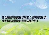 什么是居家隔離醫(yī)學觀察（居家隔離醫(yī)學觀察和居家隔離的區(qū)別詳細介紹）