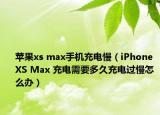 蘋果xs max手機(jī)充電慢（iPhone XS Max 充電需要多久充電過慢怎么辦）