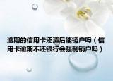 逾期的信用卡還清后能銷戶嗎（信用卡逾期不還銀行會(huì)強(qiáng)制銷戶嗎）