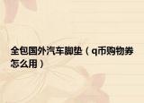 全包國(guó)外汽車(chē)腳墊（q幣購(gòu)物券怎么用）