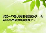 長(zhǎng)安cs75最小離地間隙是多少（長(zhǎng)安CS75的底盤高度是多少）