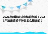 2021年新規(guī)定法定結(jié)婚年齡（2021年法定結(jié)婚年齡是怎么規(guī)定的）