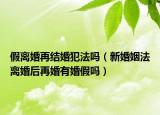 假離婚再結(jié)婚犯法嗎（新婚姻法離婚后再婚有婚假嗎）