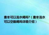 麥冬可以泡水喝嗎?（麥冬泡水可以空腹喝嗎詳細(xì)介紹）