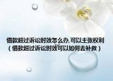 借款超過訴訟時效怎么辦,可以主張權(quán)利（借款超過訴訟時效可以如何去補救）