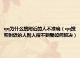 qq為什么搜附近的人不準確（qq搜索附近的人別人搜不到我如何解決）